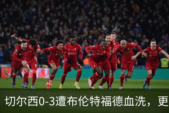 切尔西0-3遭布伦特福德血洗，更衣室矛盾爆发，阿隆索无奈