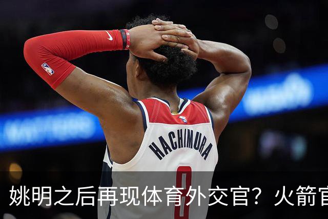 姚明之后再现体育外交官？火箭官方：祝贺卡佩拉，NBA并非只打球