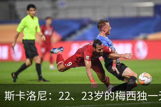 斯卡洛尼：22、23岁的梅西独一无二，真的很想在他更年轻时执教他